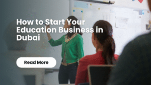 Read more about the article How to Start Your Education Business in Dubai (Simple Guide for 2025)
