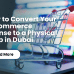 How to Convert Your E-Commerce License to a Physical Shop in Dubai